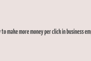 how to make more money per click in business empire