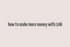 how to make more money with 10k