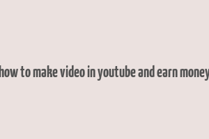 how to make video in youtube and earn money