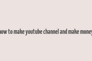 how to make youtube channel and make money