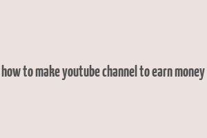 how to make youtube channel to earn money