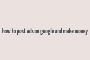 how to post ads on google and make money