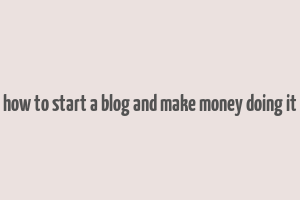 how to start a blog and make money doing it