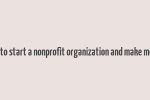 how to start a nonprofit organization and make money