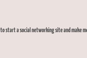 how to start a social networking site and make money