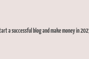 how to start a successful blog and make money in 2023 malena