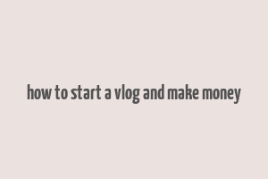 how to start a vlog and make money