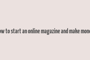 how to start an online magazine and make money