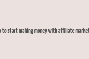 how to start making money with affiliate marketing