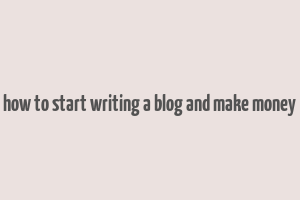 how to start writing a blog and make money