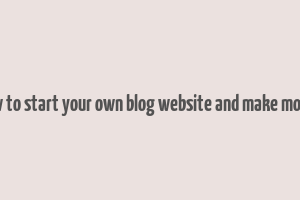 how to start your own blog website and make money