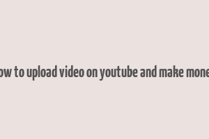 how to upload video on youtube and make money