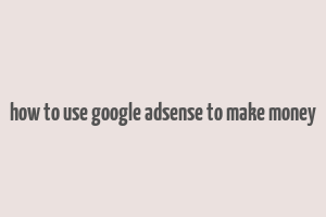 how to use google adsense to make money