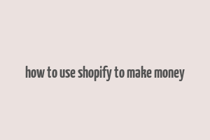 how to use shopify to make money