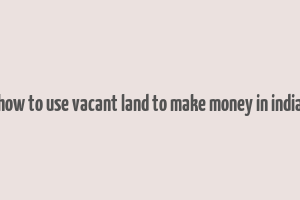 how to use vacant land to make money in india