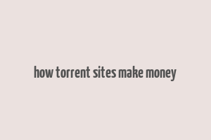 how torrent sites make money