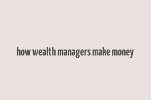 how wealth managers make money