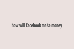 how will facebook make money