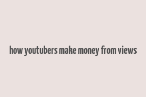 how youtubers make money from views