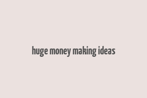 huge money making ideas