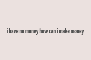 i have no money how can i make money