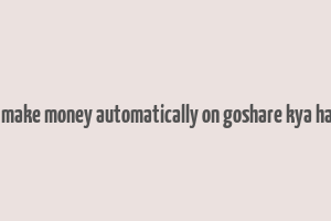 i make money automatically on goshare kya hai