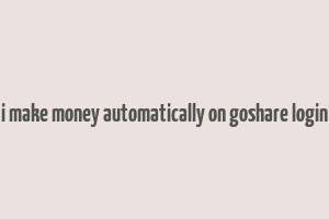 i make money automatically on goshare login