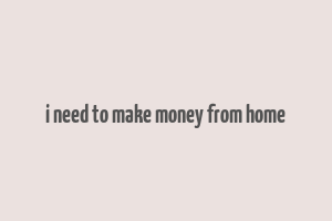 i need to make money from home