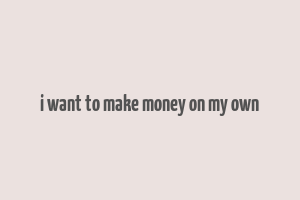 i want to make money on my own