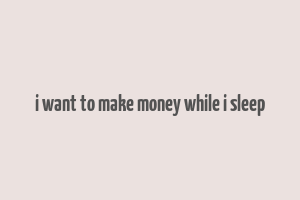 i want to make money while i sleep