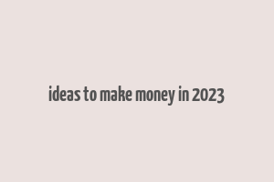 ideas to make money in 2023