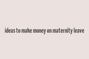 ideas to make money on maternity leave