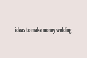 ideas to make money welding