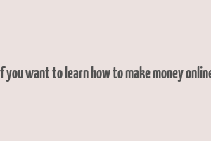 if you want to learn how to make money online