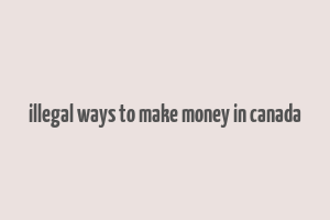 illegal ways to make money in canada