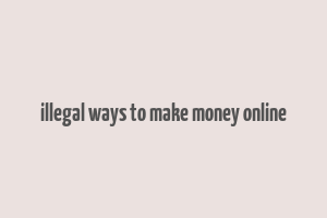 illegal ways to make money online