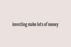 investing make lots of money