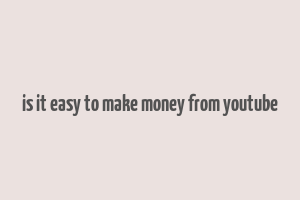 is it easy to make money from youtube