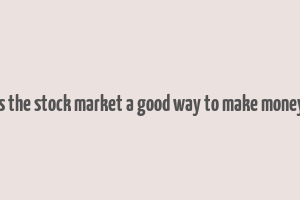 is the stock market a good way to make money