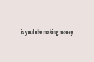 is youtube making money