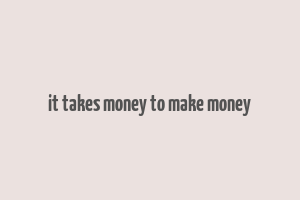 it takes money to make money