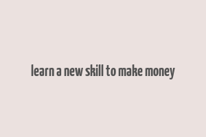 learn a new skill to make money