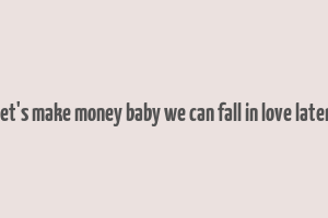 let's make money baby we can fall in love later