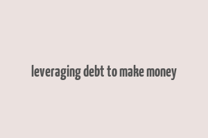 leveraging debt to make money