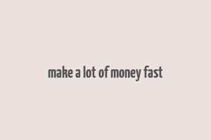 make a lot of money fast