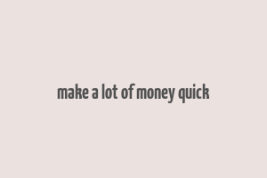 make a lot of money quick