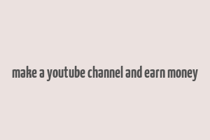 make a youtube channel and earn money