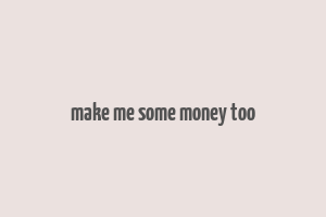 make me some money too