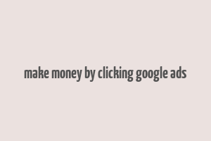 make money by clicking google ads