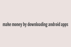 make money by downloading android apps